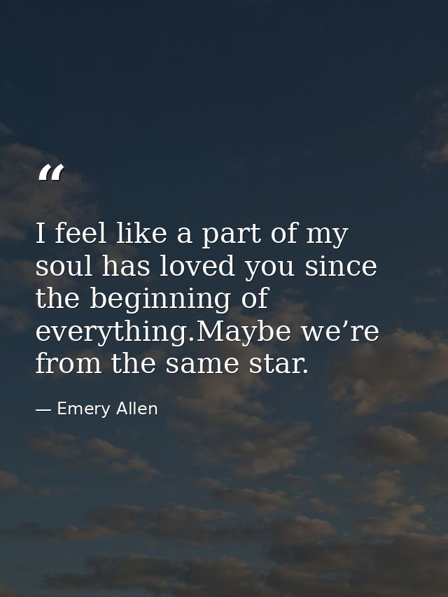I feel like a part of my soul has loved you since the beginning of everything.Maybe we’re from the same star. — Emery Allen