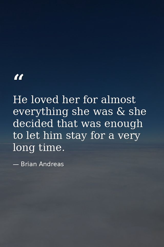 He loved her for almost everything she was & she decided that was enough to let him stay for a very long time. — Brian Andreas