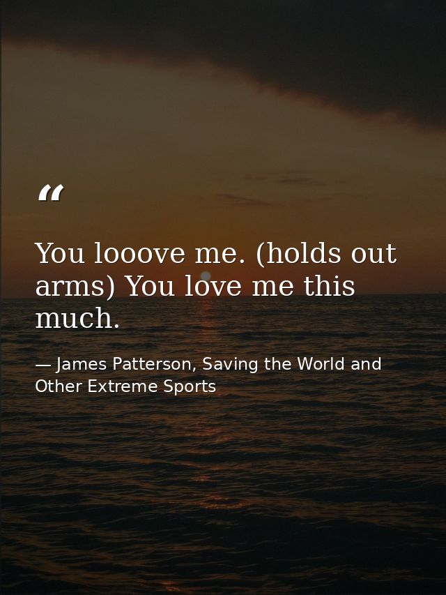 You looove me. (holds out arms) You love me this much. — James Patterson, Saving the World and Other Extreme Sports