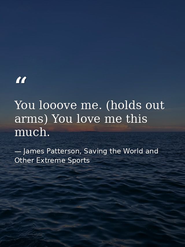 You looove me. (holds out arms) You love me this much. — James Patterson, Saving the World and Other Extreme Sports