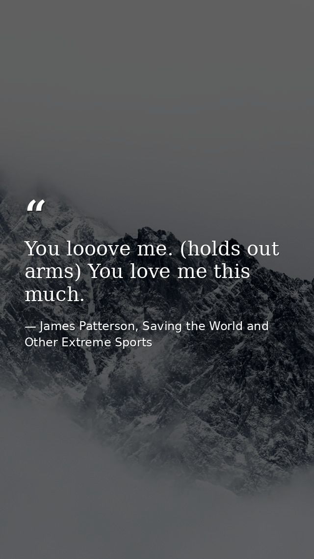 You looove me. (holds out arms) You love me this much. — James Patterson, Saving the World and Other Extreme Sports