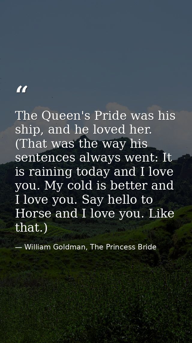 The Queen's Pride was his ship, and he loved her. (That was the way his sentences always went: It is raining today and I — William Goldman, The Princess Bride
