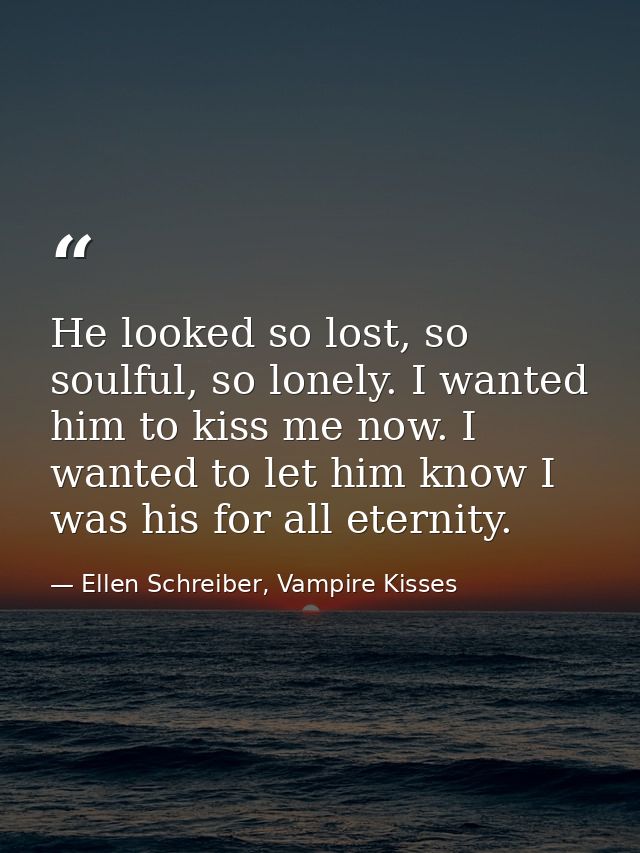 He looked so lost, so soulful, so lonely. I wanted him to kiss me now. I wanted to let him know I was his for all eterni — Ellen Schreiber, Vampire Kisses