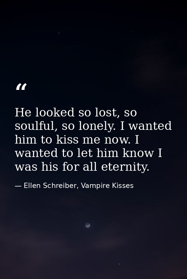 He looked so lost, so soulful, so lonely. I wanted him to kiss me now. I wanted to let him know I was his for all eterni — Ellen Schreiber, Vampire Kisses