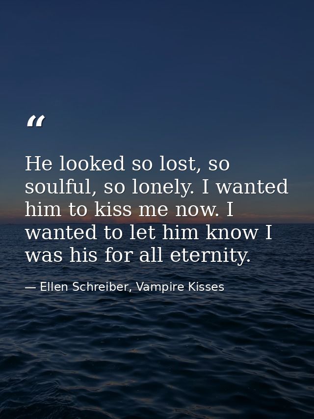 He looked so lost, so soulful, so lonely. I wanted him to kiss me now. I wanted to let him know I was his for all eterni — Ellen Schreiber, Vampire Kisses