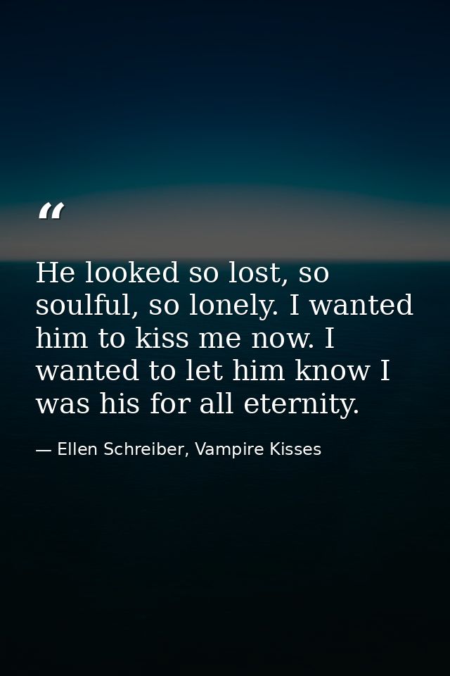 He looked so lost, so soulful, so lonely. I wanted him to kiss me now. I wanted to let him know I was his for all eterni — Ellen Schreiber, Vampire Kisses
