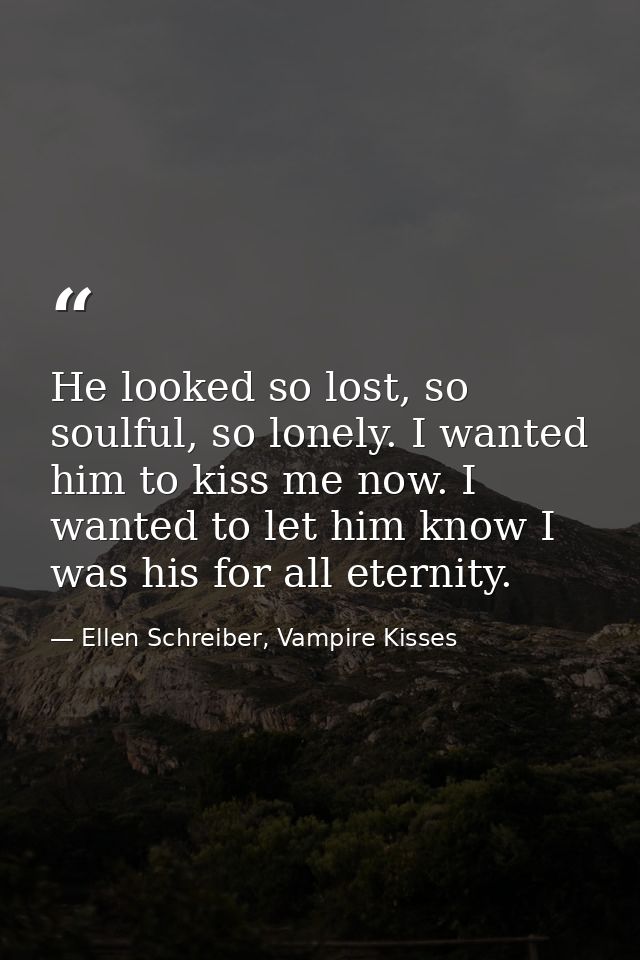 He looked so lost, so soulful, so lonely. I wanted him to kiss me now. I wanted to let him know I was his for all eterni — Ellen Schreiber, Vampire Kisses