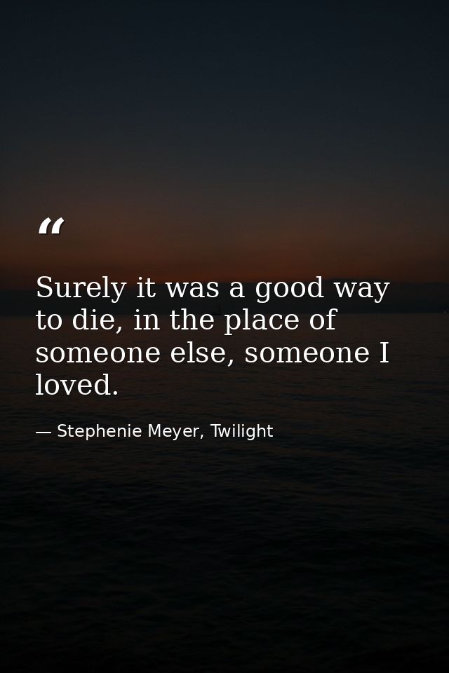 Surely it was a good way to die, in the place of someone else, someone I loved. — Stephenie Meyer, Twilight