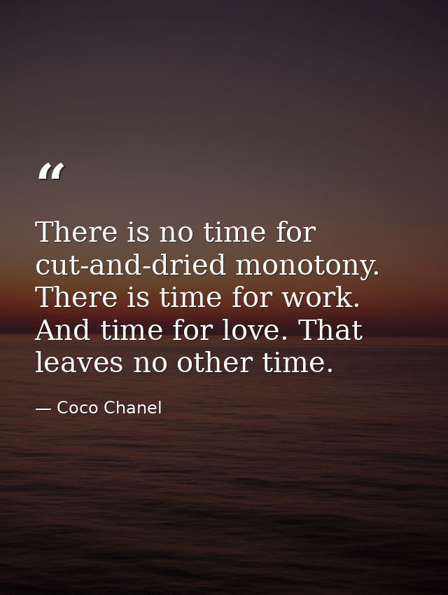 There is no time for cut-and-dried monotony. There is time for work. And time for love. That leaves no other time. — Coco Chanel
