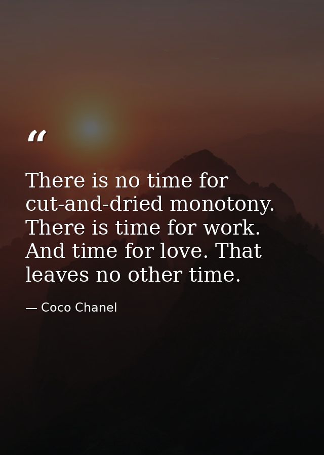 There is no time for cut-and-dried monotony. There is time for work. And time for love. That leaves no other time. — Coco Chanel