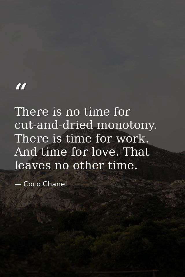 There is no time for cut-and-dried monotony. There is time for work. And time for love. That leaves no other time. — Coco Chanel