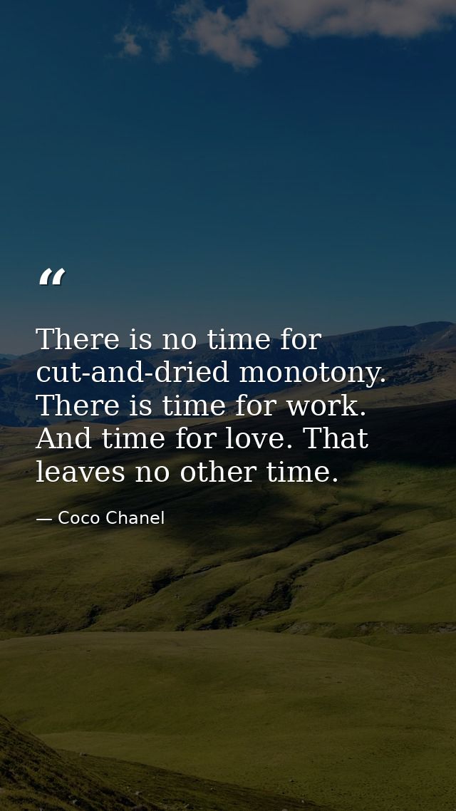 There is no time for cut-and-dried monotony. There is time for work. And time for love. That leaves no other time. — Coco Chanel