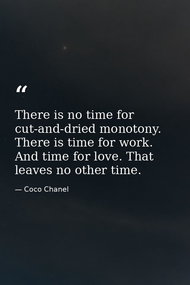 There is no time for cut-and-dried monotony. There is time for work. And time for love. That leaves no other time. — Coco Chanel