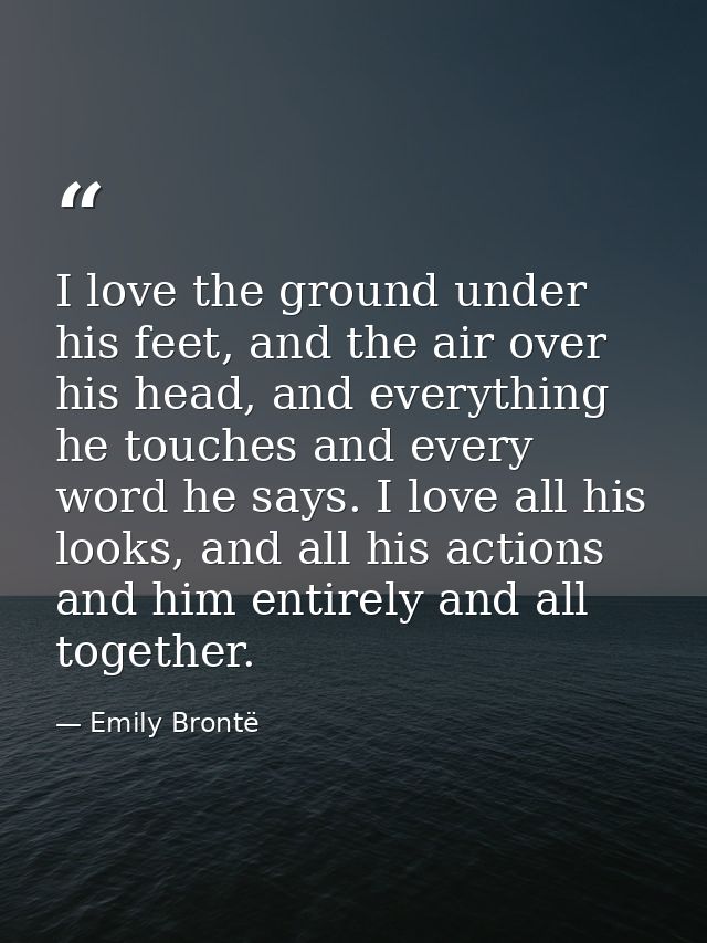 I love the ground under his feet, and the air over his head, and everything he touches and every word he says. I love al — Emily Brontë