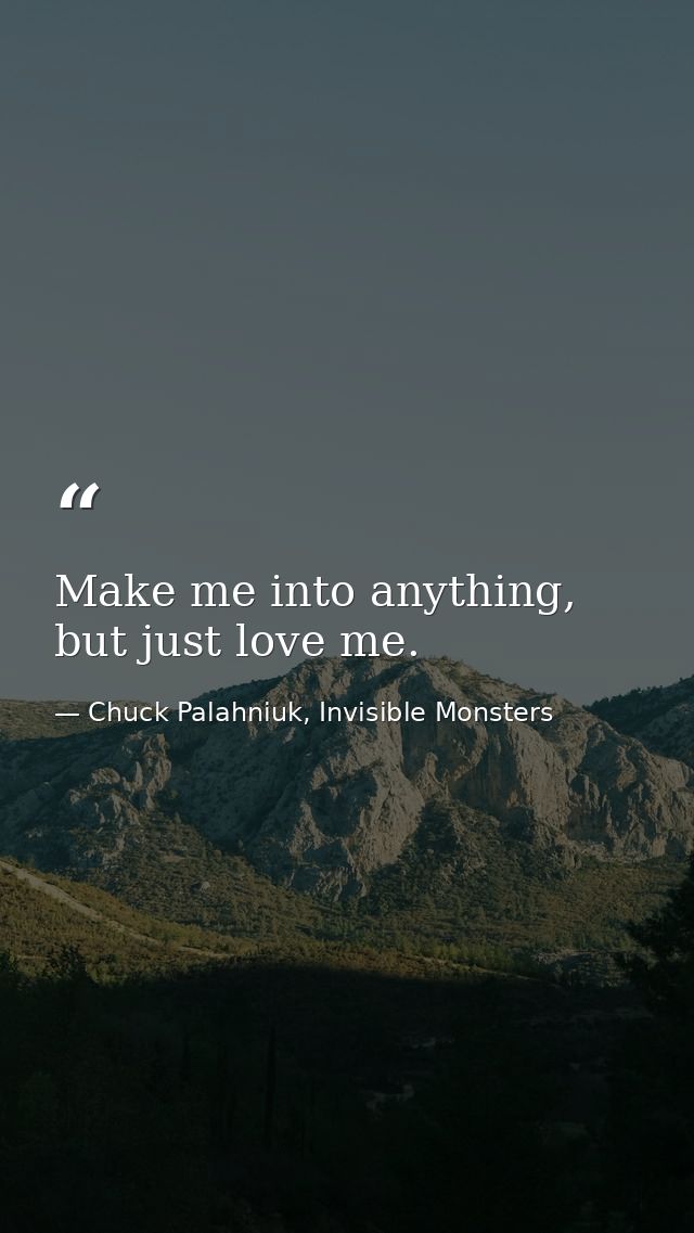 Make me into anything, but just love me. — Chuck Palahniuk, Invisible Monsters