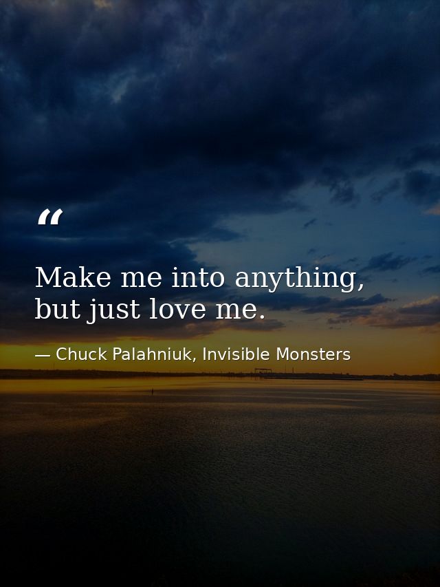 Make me into anything, but just love me. — Chuck Palahniuk, Invisible Monsters
