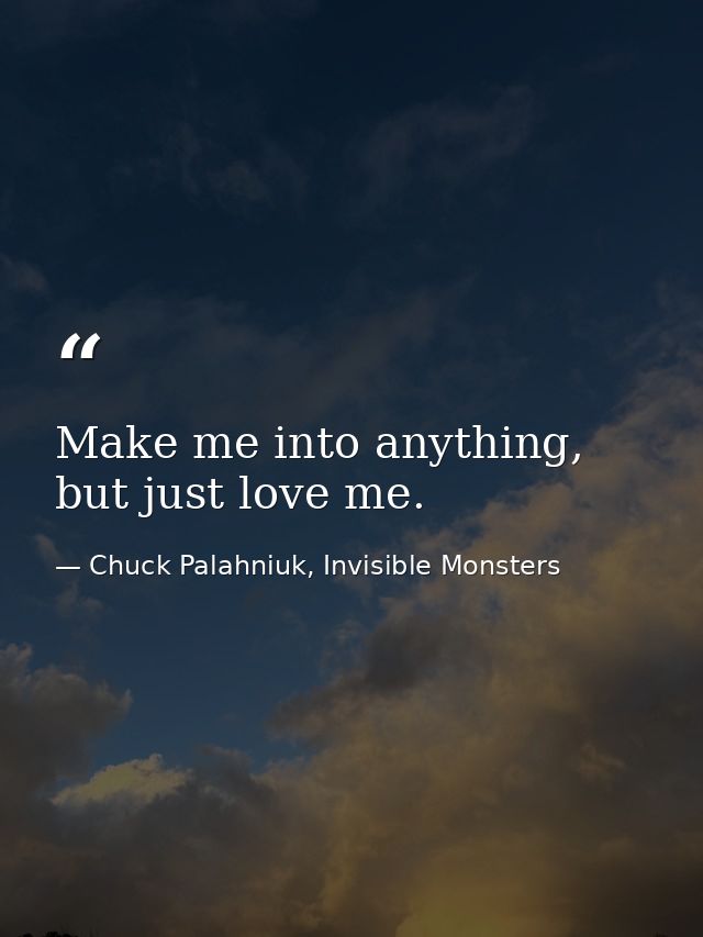 Make me into anything, but just love me. — Chuck Palahniuk, Invisible Monsters