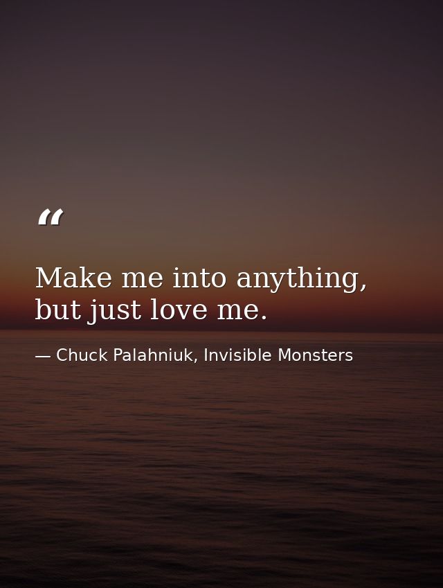 Make me into anything, but just love me. — Chuck Palahniuk, Invisible Monsters