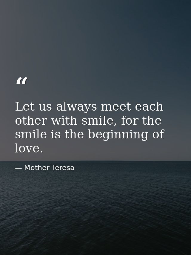 Let us always meet each other with smile, for the smile is the beginning of love. — Mother Teresa