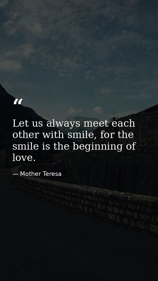 Let us always meet each other with smile, for the smile is the beginning of love. — Mother Teresa