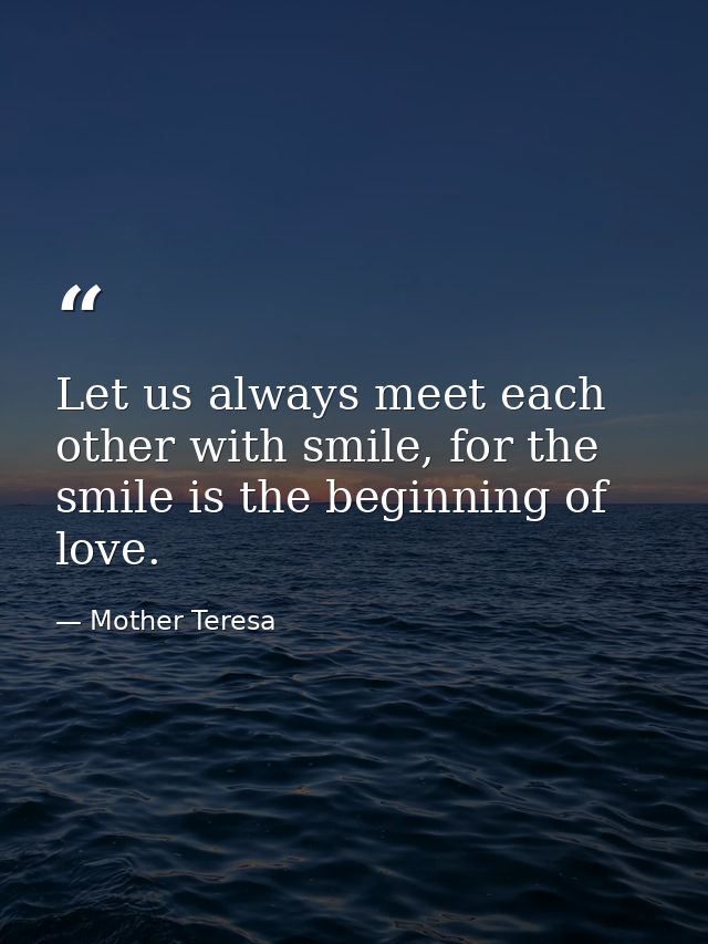Let us always meet each other with smile, for the smile is the beginning of love. — Mother Teresa