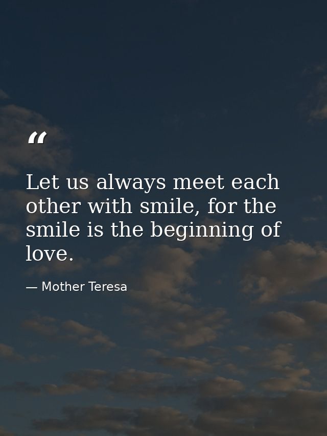 Let us always meet each other with smile, for the smile is the beginning of love. — Mother Teresa