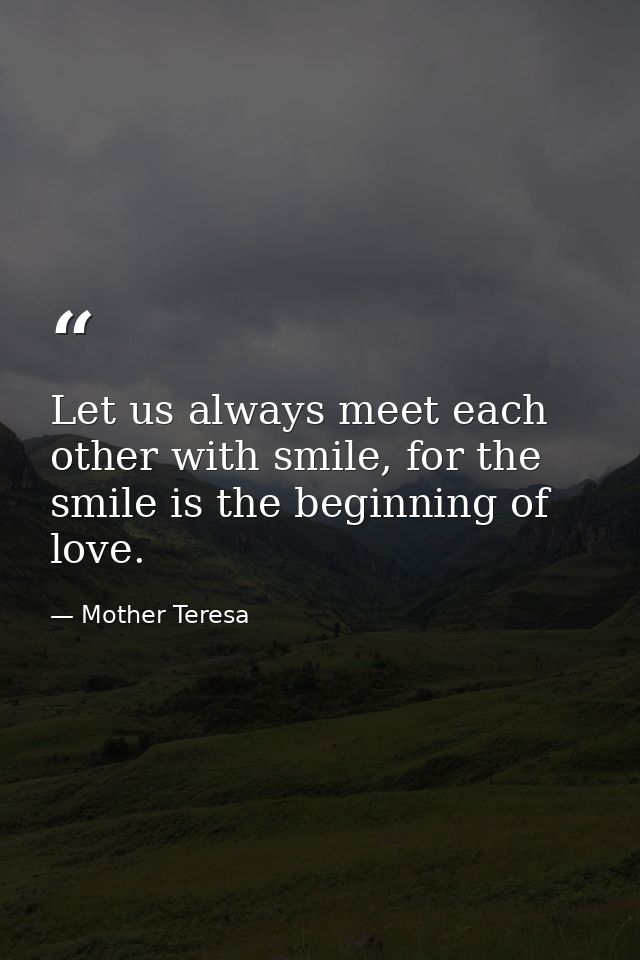 Let us always meet each other with smile, for the smile is the beginning of love. — Mother Teresa
