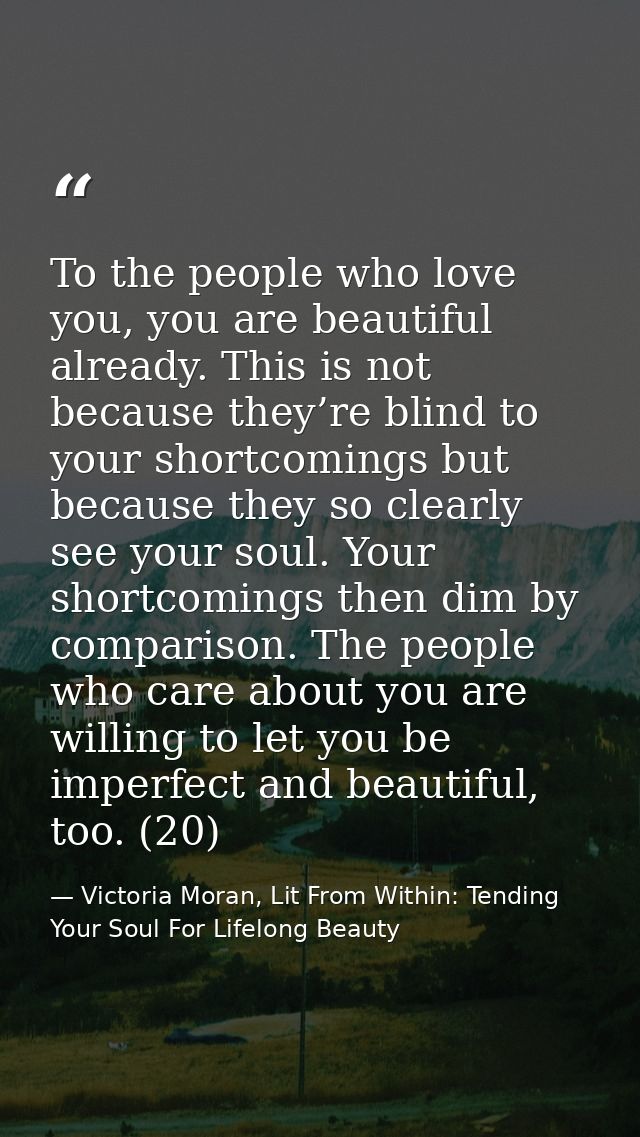 To the people who love you, you are beautiful already. This is not because they’re blind to your shortcomings but becaus — Victoria Moran, Lit From Within: Tending Your Soul For Lifelong Beauty