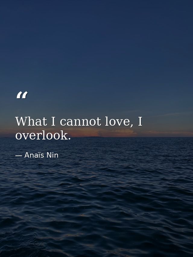 What I cannot love, I overlook. — Anaïs Nin