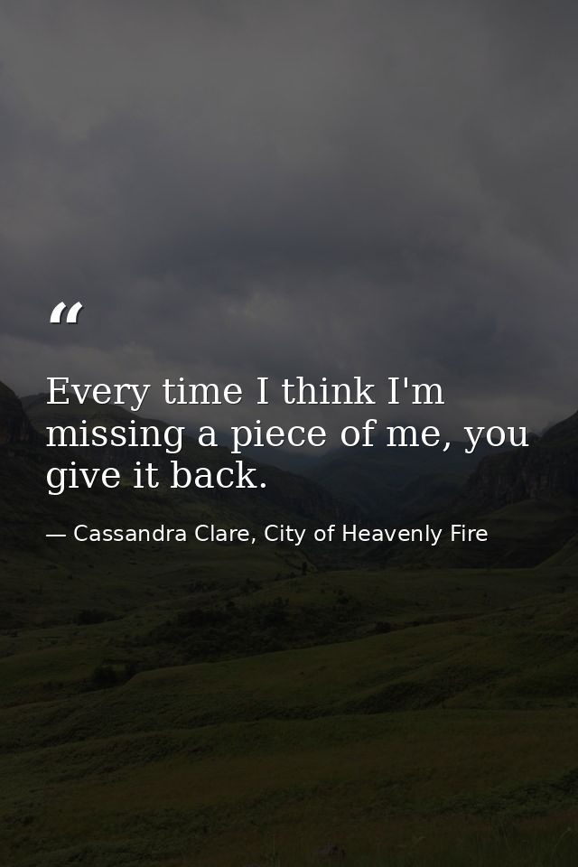 Every time I think I'm missing a piece of me, you give it back. — Cassandra Clare, City of Heavenly Fire