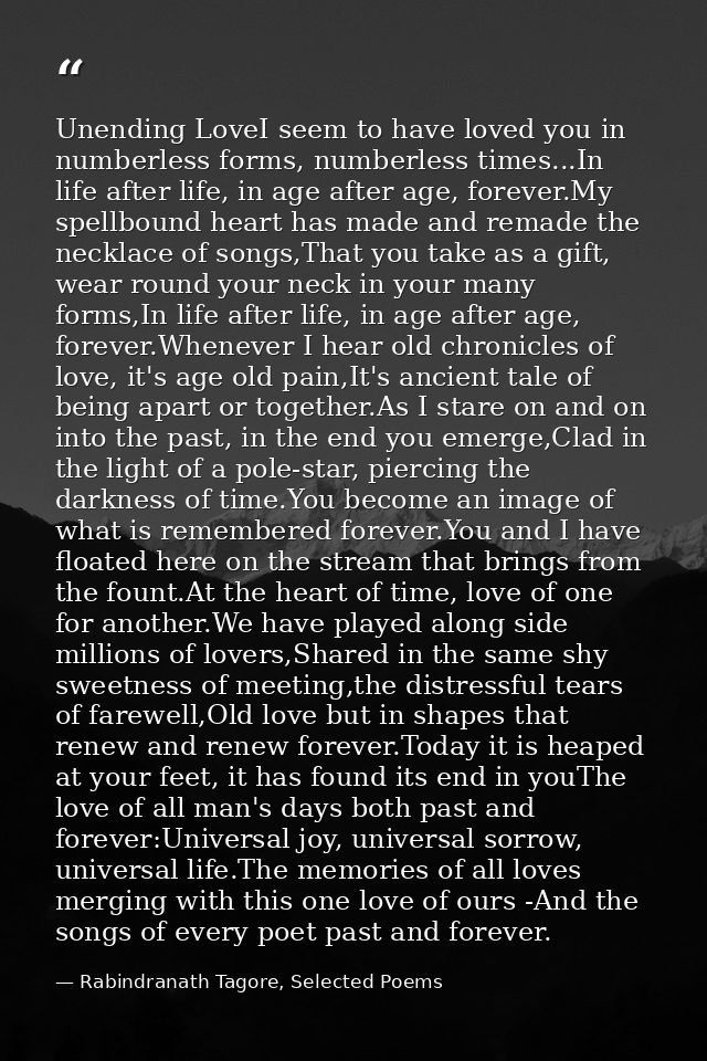 Unending LoveI seem to have loved you in numberless forms, numberless times...In life after life, in age after age, fore — Rabindranath Tagore, Selected Poems