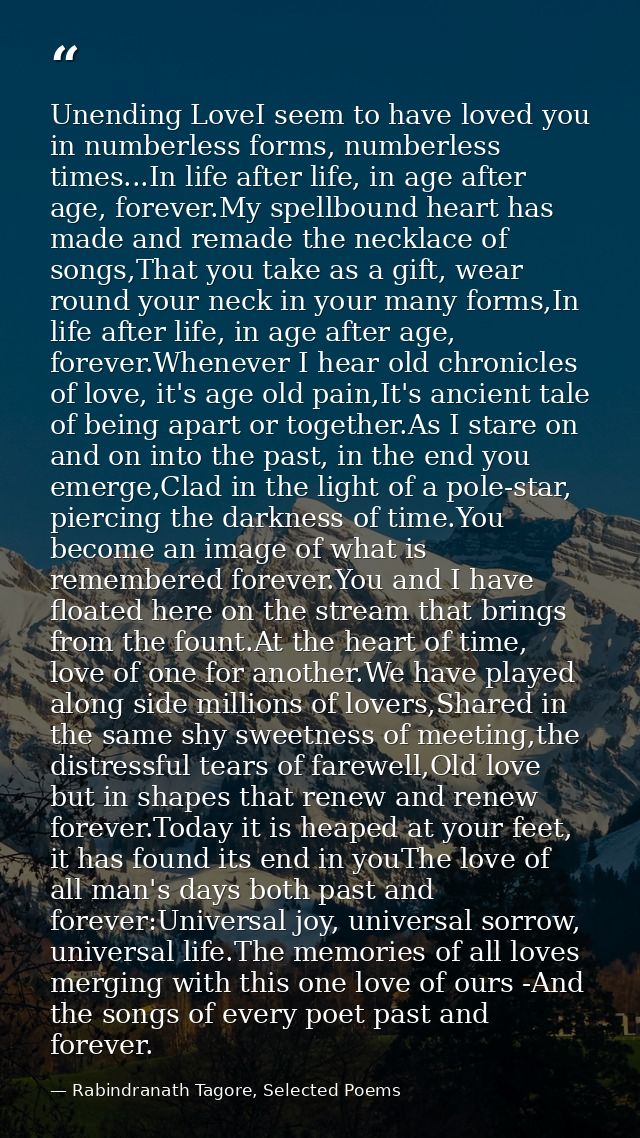 Unending LoveI seem to have loved you in numberless forms, numberless times...In life after life, in age after age, fore — Rabindranath Tagore, Selected Poems