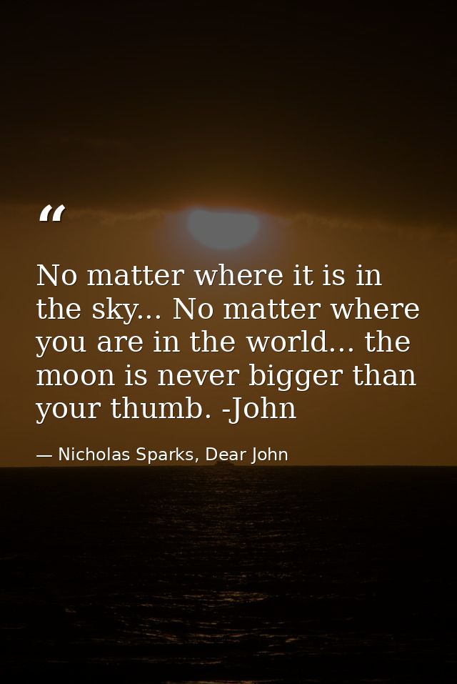 No matter where it is in the sky... No matter where you are in the world... the moon is never bigger than your thumb. -J — Nicholas Sparks, Dear John