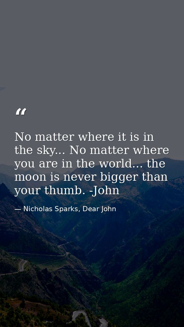 No matter where it is in the sky... No matter where you are in the world... the moon is never bigger than your thumb. -J — Nicholas Sparks, Dear John