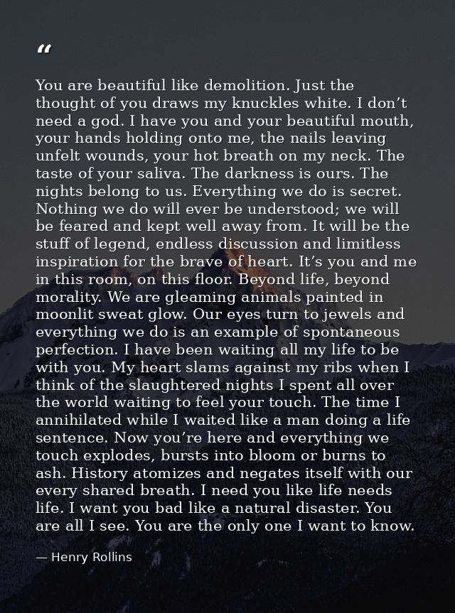 You are beautiful like demolition. Just the thought of you draws my knuckles white. I don’t need a god. I have you and y — Henry Rollins