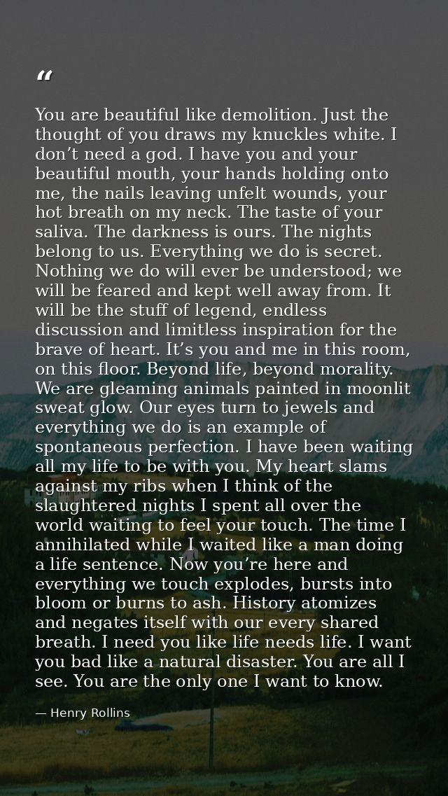 You are beautiful like demolition. Just the thought of you draws my knuckles white. I don’t need a god. I have you and y — Henry Rollins