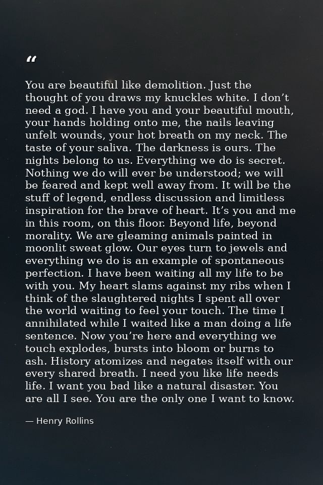 You are beautiful like demolition. Just the thought of you draws my knuckles white. I don’t need a god. I have you and y — Henry Rollins