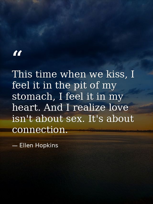 This time when we kiss, I feel it in the pit of my stomach, I feel it in my heart. And I realize love isn't about sex. I — Ellen Hopkins