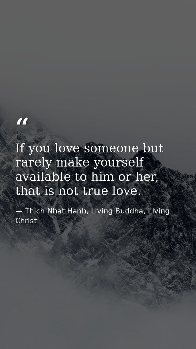 If you love someone but rarely make yourself available to him or her, that is not true love. — Thich Nhat Hanh, Living Buddha, Living Christ