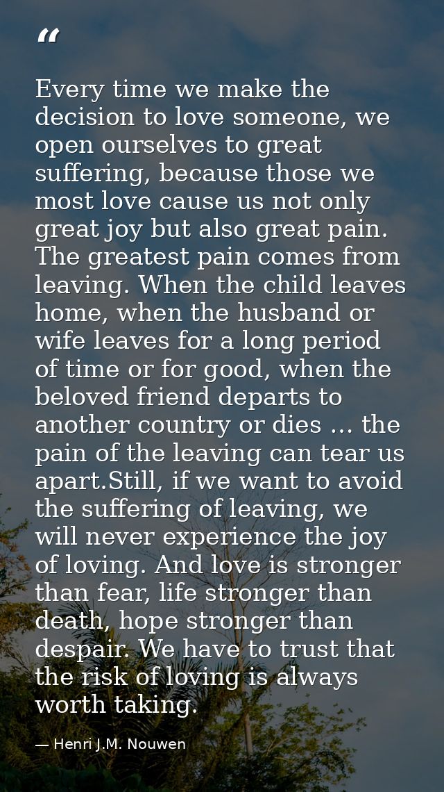 Every time we make the decision to love someone, we open ourselves to great suffering, because those we most love cause  — Henri J.M. Nouwen