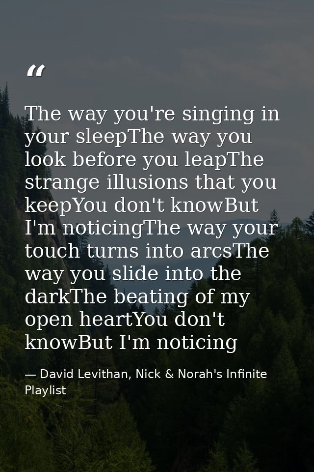 The way you're singing in your sleepThe way you look before you leapThe strange illusions that you keepYou don't knowBut — David Levithan, Nick & Norah's Infinite Playlist
