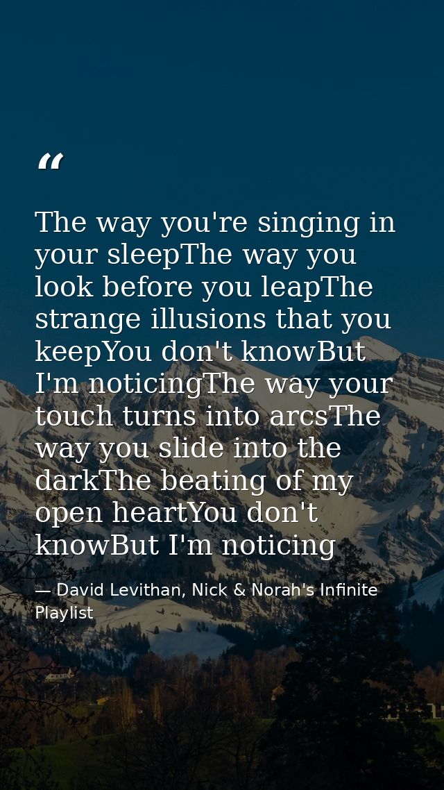 The way you're singing in your sleepThe way you look before you leapThe strange illusions that you keepYou don't knowBut — David Levithan, Nick & Norah's Infinite Playlist