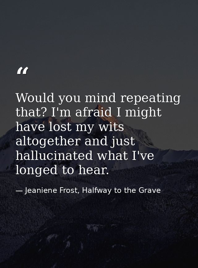Would you mind repeating that? I'm afraid I might have lost my wits altogether and just hallucinated what I've longed to — Jeaniene Frost, Halfway to the Grave