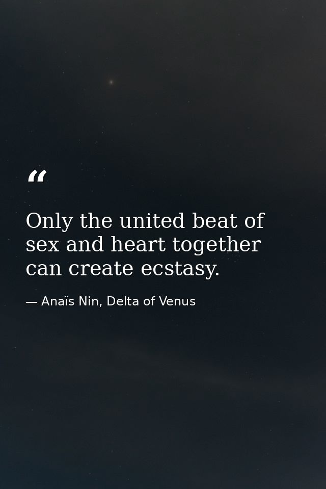 Only the united beat of sex and heart together can create ecstasy. — Anaïs Nin, Delta of Venus