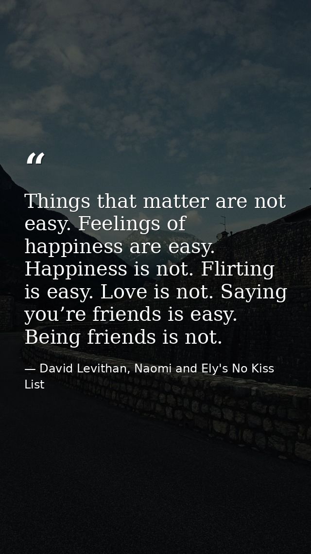 Things that matter are not easy. Feelings of happiness are easy. Happiness is not. Flirting is easy. Love is not. Saying — David Levithan, Naomi and Ely's No Kiss List