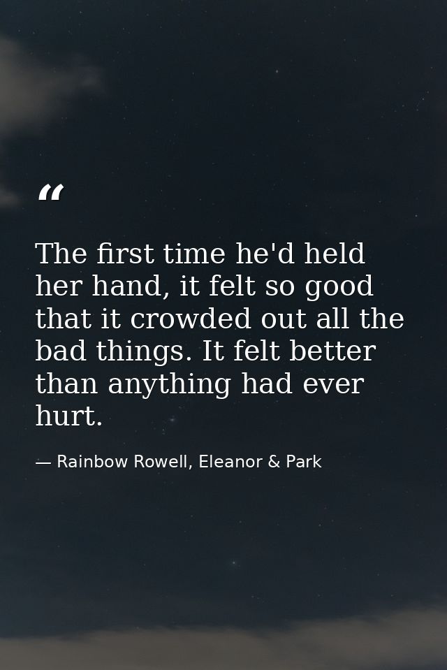 The first time he'd held her hand, it felt so good that it crowded out all the bad things. It felt better than anything  — Rainbow Rowell, Eleanor & Park