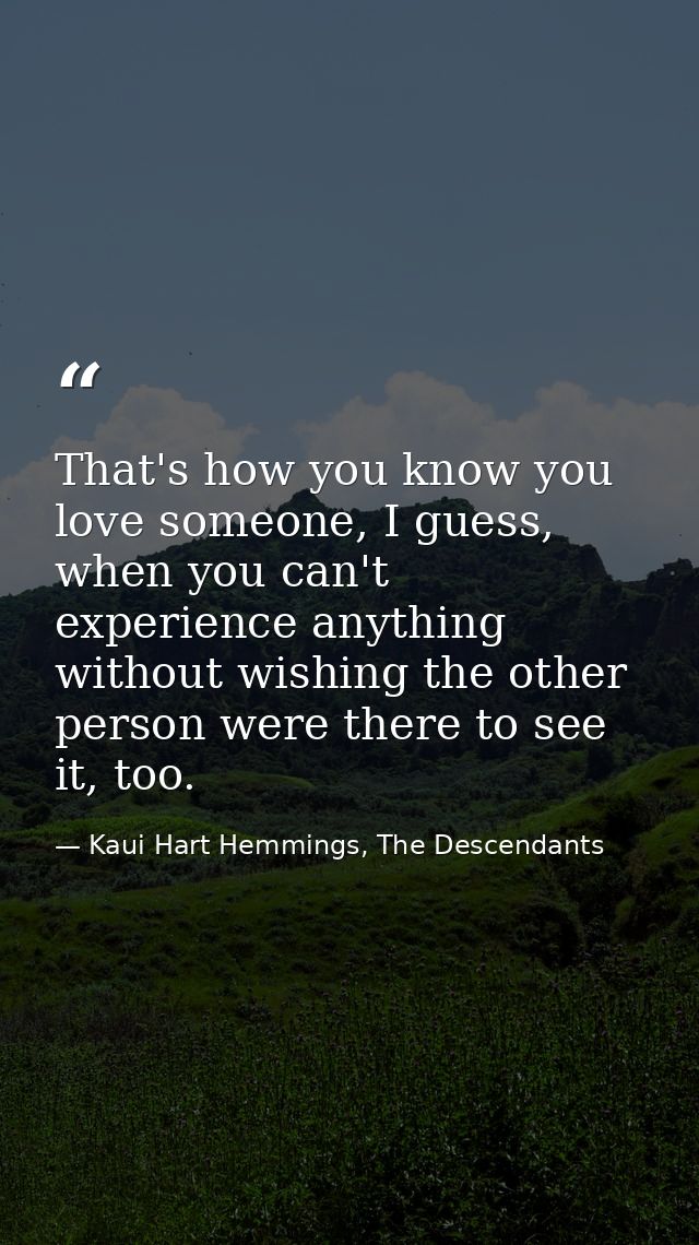 That's how you know you love someone, I guess, when you can't experience anything without wishing the other person were  — Kaui Hart Hemmings, The Descendants