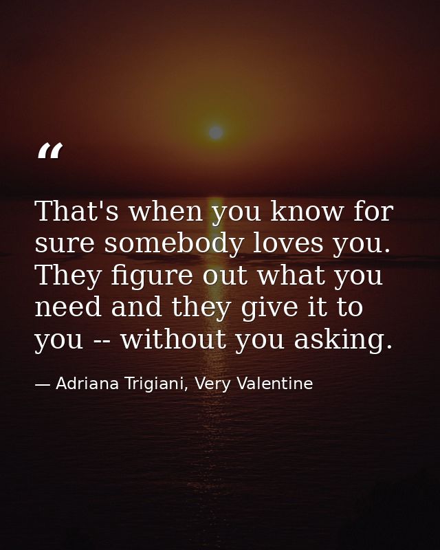 That's when you know for sure somebody loves you. They figure out what you need and they give it to you -- without you a — Adriana Trigiani, Very Valentine