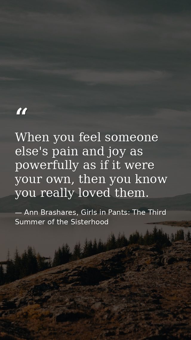 When you feel someone else's pain and joy as powerfully as if it were your own, then you know you really loved them. — Ann Brashares, Girls in Pants: The Third Summer of the Sisterhood