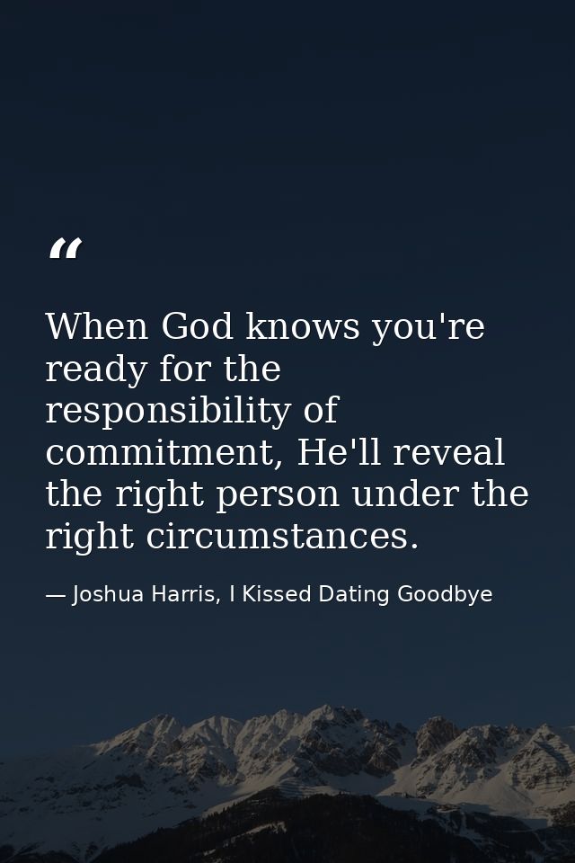 When God knows you're ready for the responsibility of commitment, He'll reveal the right person under the right circumst — Joshua Harris, I Kissed Dating Goodbye